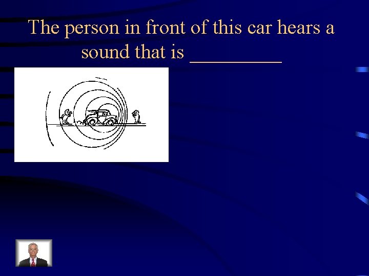 The person in front of this car hears a sound that is _____ 
