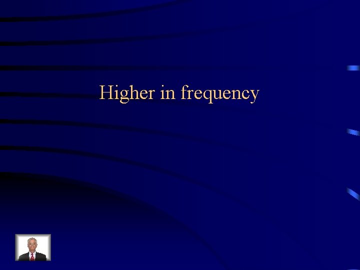 Higher in frequency 