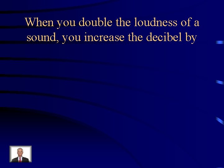 When you double the loudness of a sound, you increase the decibel by 