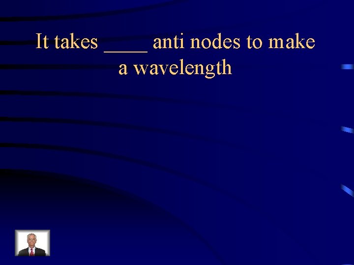 It takes ____ anti nodes to make a wavelength 