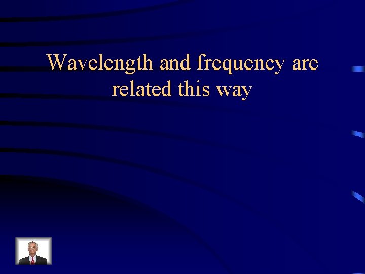 Wavelength and frequency are related this way 