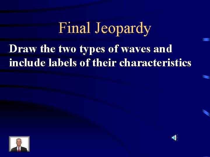 Final Jeopardy Draw the two types of waves and include labels of their characteristics