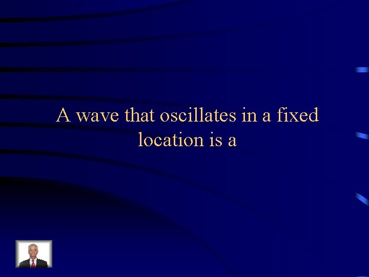 A wave that oscillates in a fixed location is a 