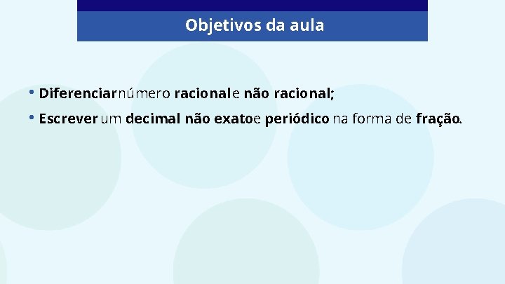 Objetivos da aula • Diferenciarnúmero racional e não racional; • Escrever um decimal não