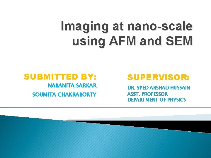 Imaging at nano-scale using AFM and SEM SUBMITTED BY: SUPERVISOR: SOUMITA CHAKRABORTY DR. SYED