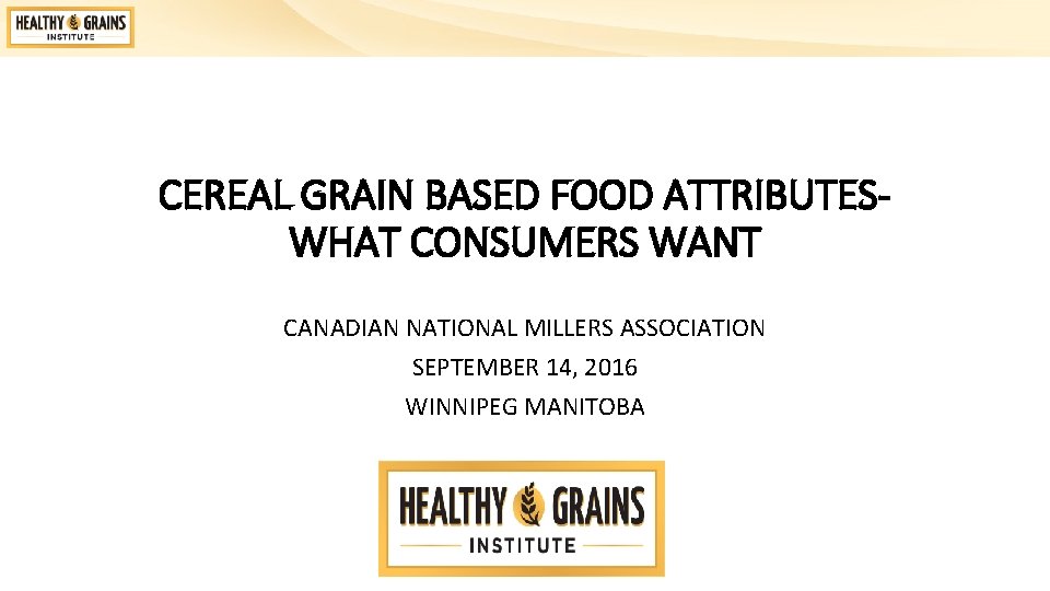 CEREAL GRAIN BASED FOOD ATTRIBUTESWHAT CONSUMERS WANT CANADIAN NATIONAL MILLERS ASSOCIATION SEPTEMBER 14, 2016