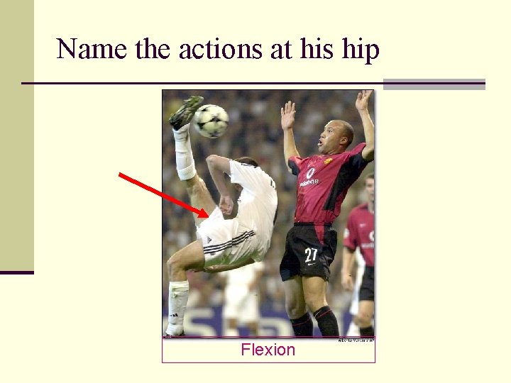 Name the actions at his hip Flexion 
