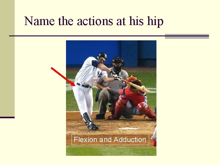 Name the actions at his hip Flexion and Adduction 