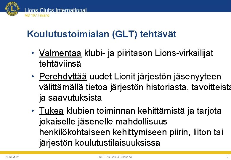 Koulutustoimialan (GLT) tehtävät • Valmentaa klubi- ja piiritason Lions-virkailijat tehtäviinsä • Perehdyttää uudet Lionit