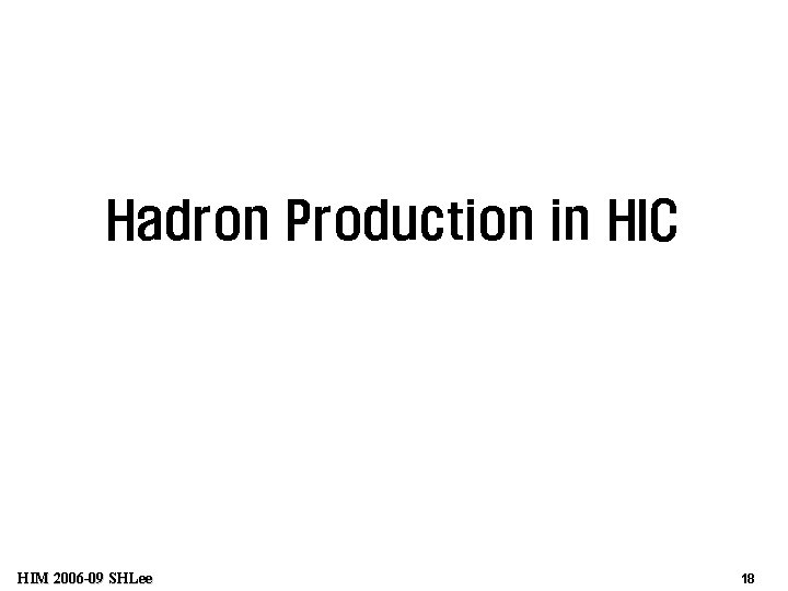 Hadron Production in HIC HIM 2006 -09 SHLee 18 