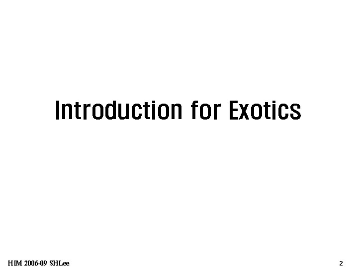 Introduction for Exotics HIM 2006 -09 SHLee 2 