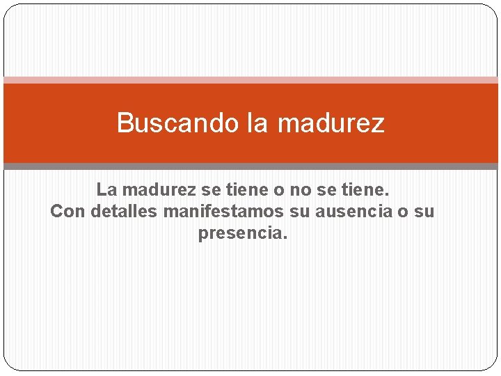 Buscando la madurez La madurez se tiene o no se tiene. Con detalles manifestamos