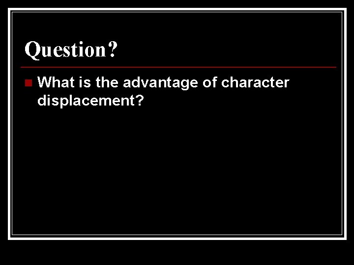 Question? n What is the advantage of character displacement? Question? n What is the advantage of character displacement?