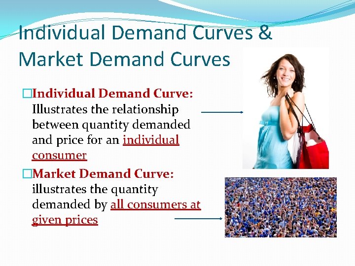 Individual Demand Curves & Market Demand Curves �Individual Demand Curve: Illustrates the relationship between Individual Demand Curves & Market Demand Curves �Individual Demand Curve: Illustrates the relationship between