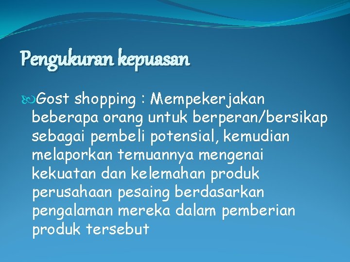 Pengukuran kepuasan Gost shopping : Mempekerjakan beberapa orang untuk berperan/bersikap sebagai pembeli potensial, kemudian