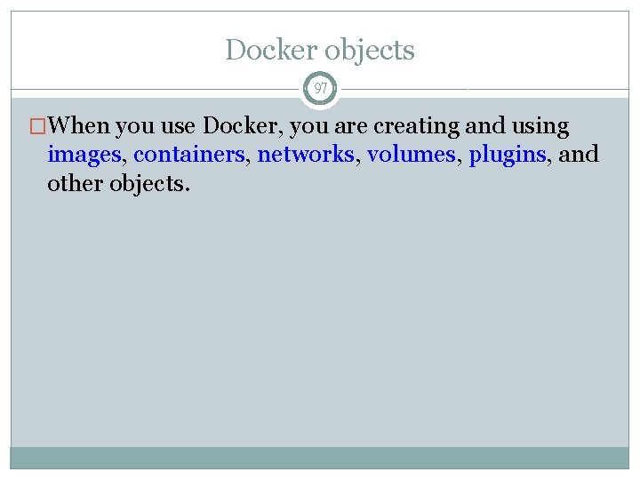 Docker objects 97 �When you use Docker, you are creating and using images, containers,