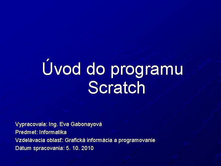 Úvod do programu Scratch Vypracovala: Ing. Eva Gabonayová Predmet: Informatika Vzdelávacia oblasť: Grafická informácia