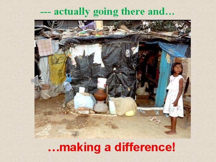 --- actually going there and… …making a difference! 