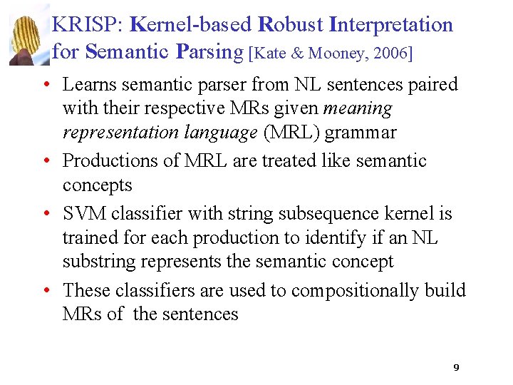 KRISP: Kernel-based Robust Interpretation for Semantic Parsing [Kate & Mooney, 2006] • Learns semantic