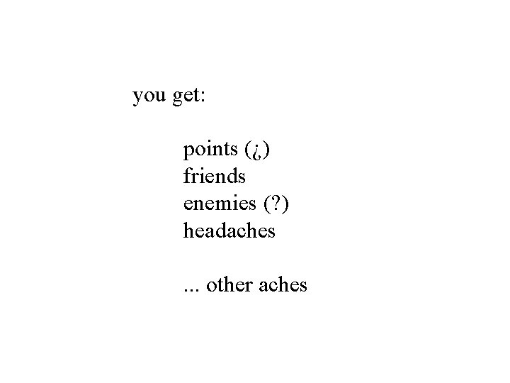 you get: points (¿) friends enemies (? ) headaches . . . other aches