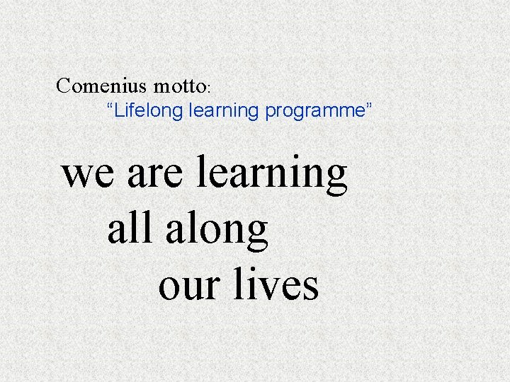 Comenius motto: “Lifelong learning programme” we are learning all along our lives 