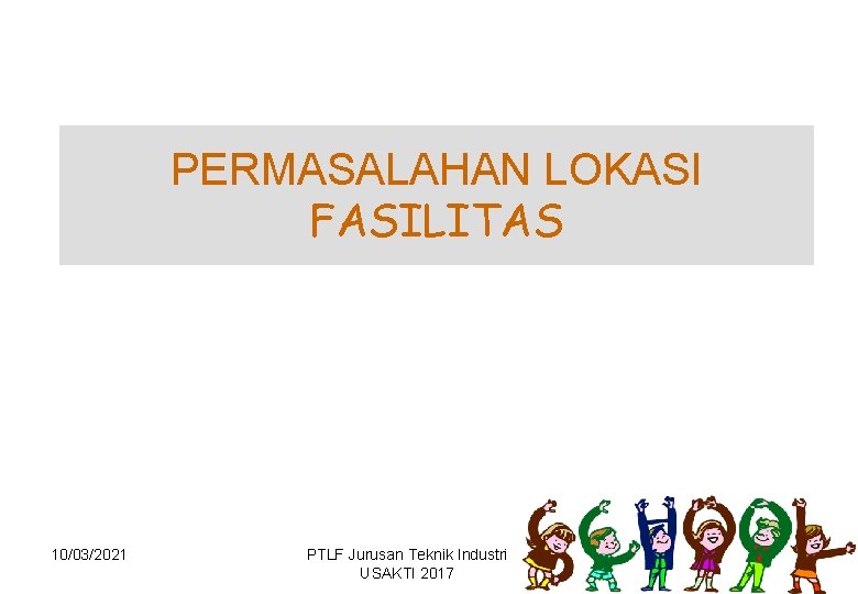 PERMASALAHAN LOKASI FASILITAS 10/03/2021 PTLF Jurusan Teknik Industri USAKTI 2017 