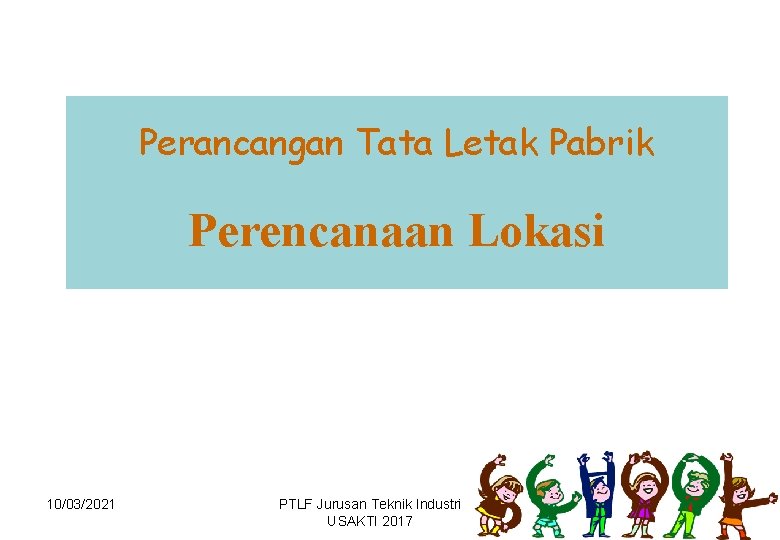 Perancangan Tata Letak Pabrik Perencanaan Lokasi 10/03/2021 PTLF Jurusan Teknik Industri USAKTI 2017 