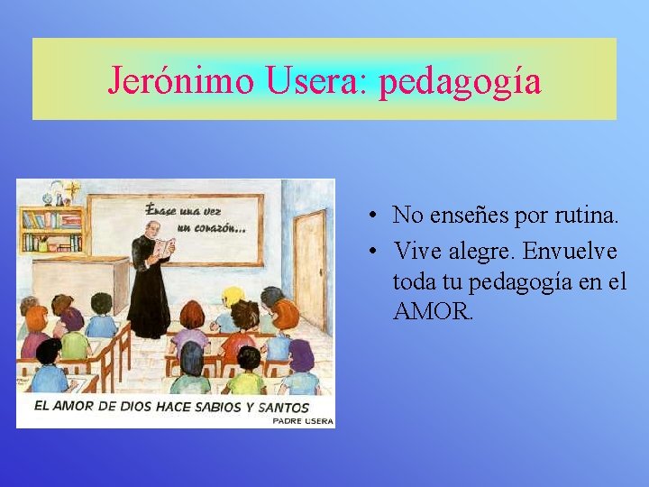 Jerónimo Usera: pedagogía • No enseñes por rutina. • Vive alegre. Envuelve toda tu