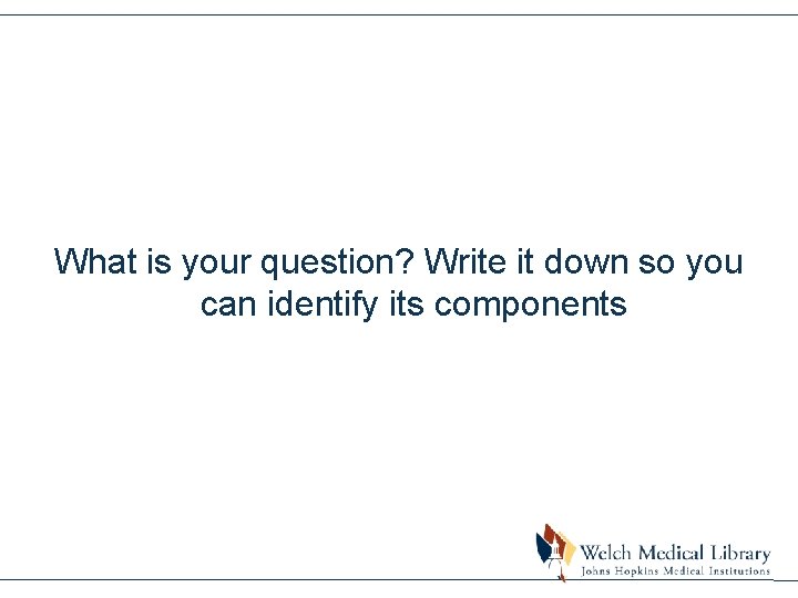 What is your question? Write it down so you can identify its components 