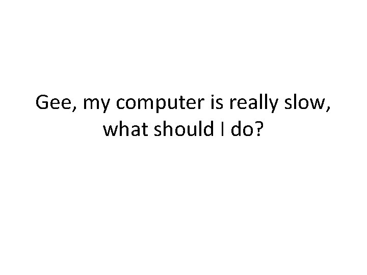 Gee, my computer is really slow, what should I do? 