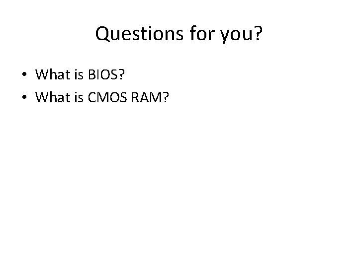 Questions for you? • What is BIOS? • What is CMOS RAM? 