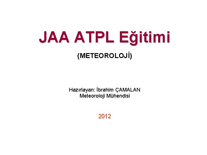 JAA ATPL Eğitimi (METEOROLOJİ) Hazırlayan: İbrahim ÇAMALAN Meteoroloji Mühendisi 2012 