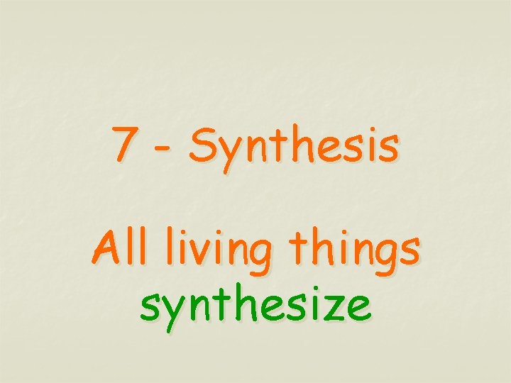 7 - Synthesis All living things synthesize 