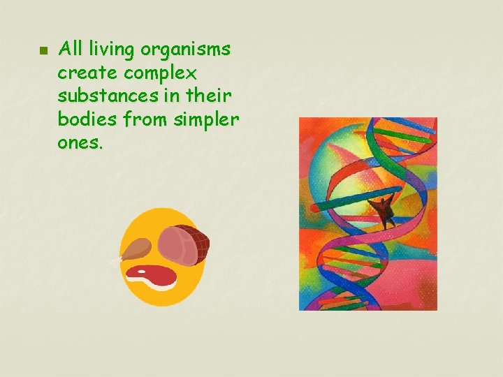 n All living organisms create complex substances in their bodies from simpler ones. 