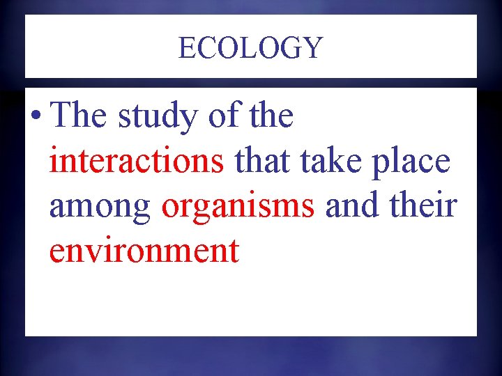 ECOLOGY • The study of the interactions that take place among organisms and their