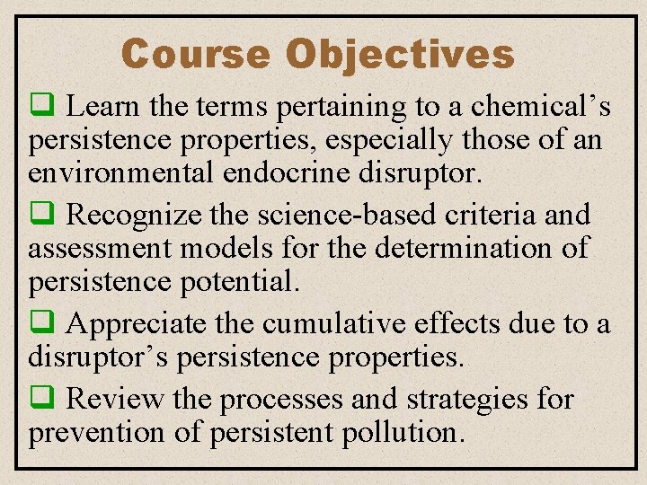 Course Objectives q Learn the terms pertaining to a chemical’s persistence properties, especially those Course Objectives q Learn the terms pertaining to a chemical’s persistence properties, especially those