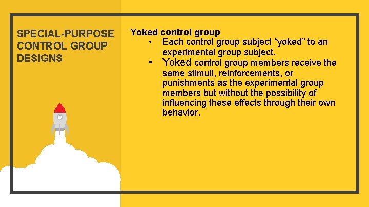 SPECIAL-PURPOSE CONTROL GROUP DESIGNS Yoked control group • Each control group subject “yoked” to