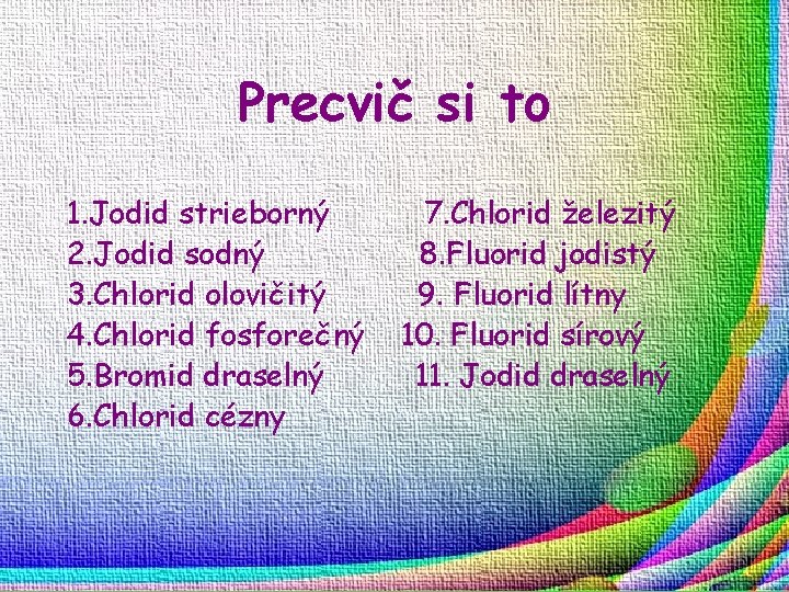 Precvič si to 1. Jodid strieborný 2. Jodid sodný 3. Chlorid olovičitý 4. Chlorid