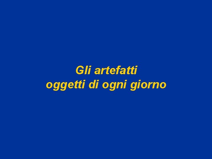 Gli artefatti oggetti di ogni giorno 