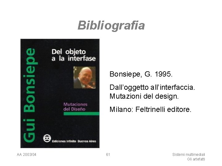 Bibliografia Bonsiepe, G. 1995. Dall’oggetto all’interfaccia. Mutazioni del design. Milano: Feltrinelli editore. AA 2003/04