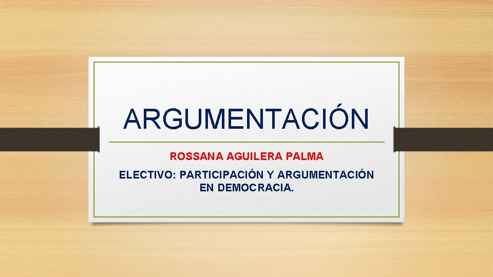 ARGUMENTACIÓN ROSSANA AGUILERA PALMA ELECTIVO: PARTICIPACIÓN Y ARGUMENTACIÓN EN DEMOCRACIA. 