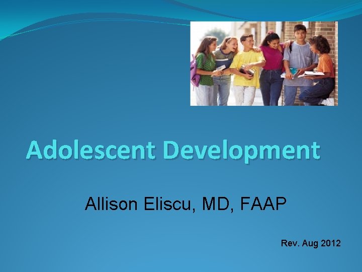 Adolescent Development Allison Eliscu, MD, FAAP Rev. Aug 2012 Adolescent Development Allison Eliscu, MD, FAAP Rev. Aug 2012