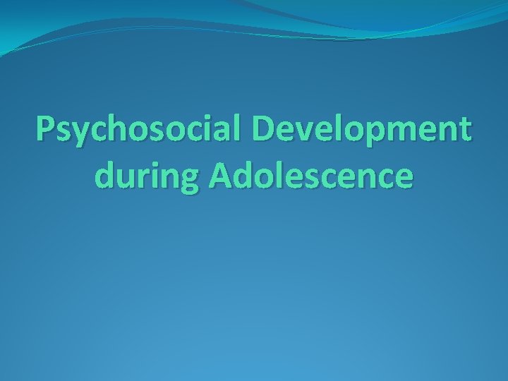 Psychosocial Development during Adolescence Psychosocial Development during Adolescence
