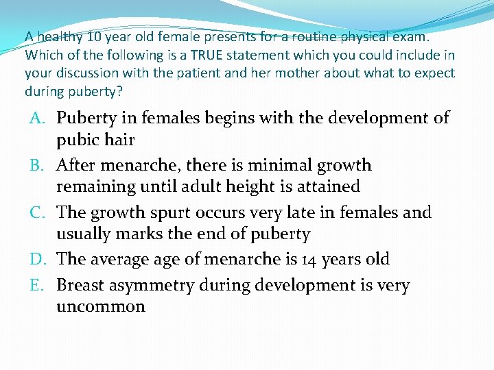 A healthy 10 year old female presents for a routine physical exam. Which of A healthy 10 year old female presents for a routine physical exam. Which of
