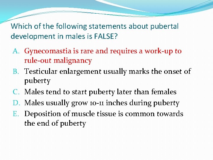 Which of the following statements about pubertal development in males is FALSE? A. Gynecomastia Which of the following statements about pubertal development in males is FALSE? A. Gynecomastia