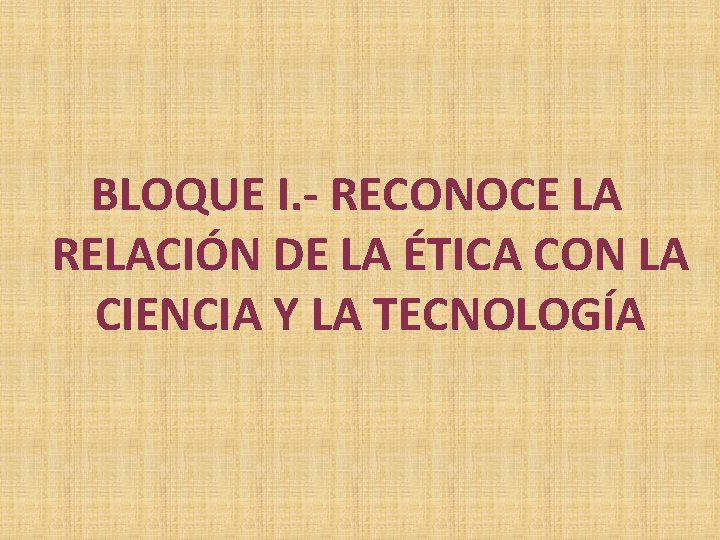  BLOQUE I. - RECONOCE LA RELACIÓN DE LA ÉTICA CON LA CIENCIA Y