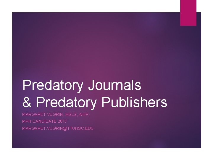 Predatory Journals & Predatory Publishers MARGARET VUGRIN, MSLS, AHIP, MPH CANDIDATE 2017 MARGARET. VUGRIN@TTUHSC.