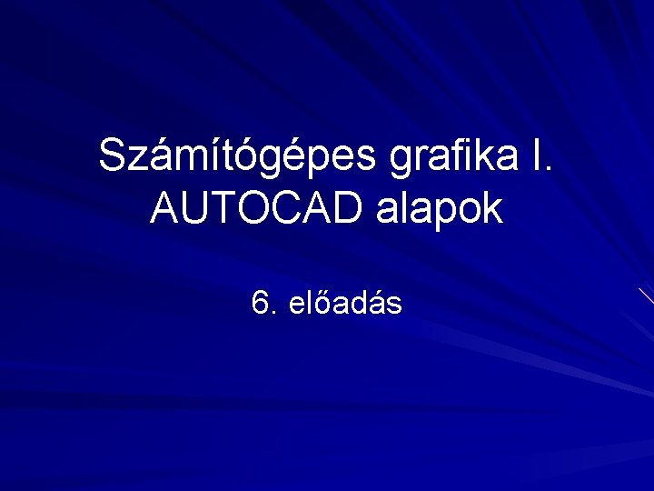 Számítógépes grafika I. AUTOCAD alapok 6. előadás 