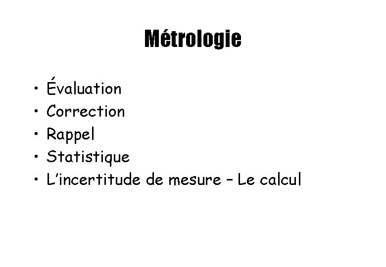 Métrologie • • • Évaluation Correction Rappel Statistique L’incertitude de mesure – Le calcul Métrologie • • • Évaluation Correction Rappel Statistique L’incertitude de mesure – Le calcul