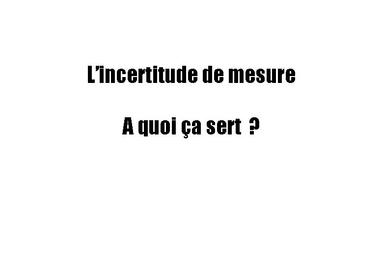 L’incertitude de mesure A quoi ça sert ? L’incertitude de mesure A quoi ça sert ?